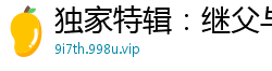 独家特辑：继父与我的禁忌之恋国产自拍